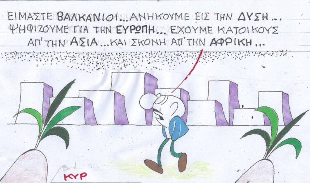 Το σκίτσο του ΚΥΡ: Είμαστε Βαλκάνιοι ... Ανήκουμε εις την Δύσιν ... Έχουμε κατοίκους από την Ασία & σκόνη από την Αφρική!